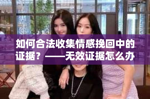 如何合法收集情感挽回中的证据？——无效证据怎么办？