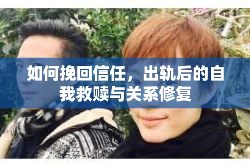 如何挽回信任，出轨后的自我救赎与关系修复