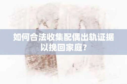 如何合法收集配偶出轨证据以挽回家庭？