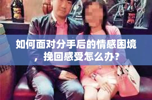 如何面对分手后的情感困境，挽回感受怎么办？