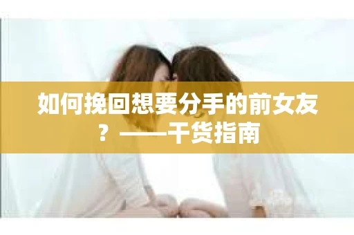 如何挽回想要分手的前女友？——干货指南