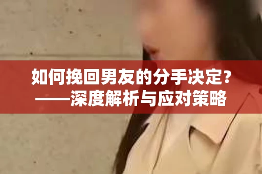 如何挽回男友的分手决定？——深度解析与应对策略