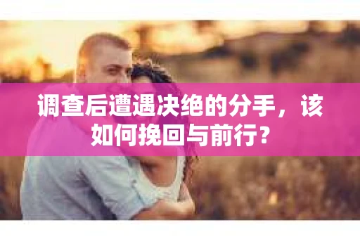 调查后遭遇决绝的分手，该如何挽回与前行？
