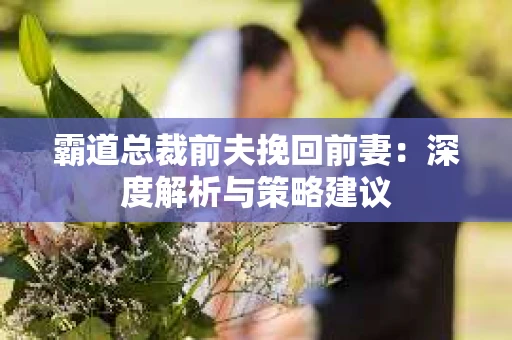 霸道总裁前夫挽回前妻：深度解析与策略建议
