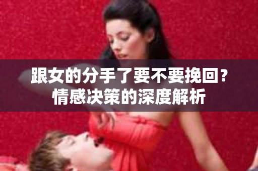跟女的分手了要不要挽回？情感决策的深度解析