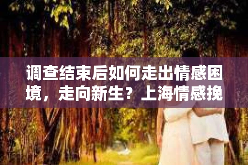 调查结束后如何走出情感困境,走向新生?上海情感挽回婚姻公司给出的专业建议 调查结束后如何走出情感困境,走向新生?上海情感挽回婚姻公司给出的专业建议