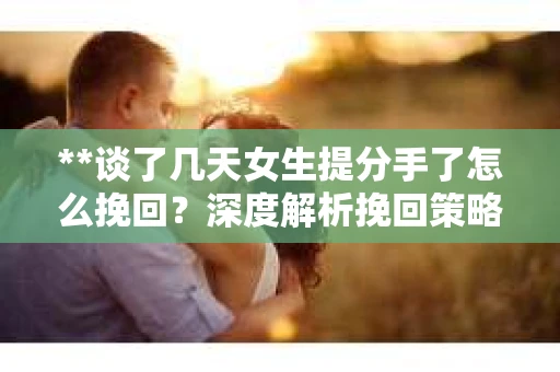 **谈了几天女生提分手了怎么挽回？深度解析挽回策略**