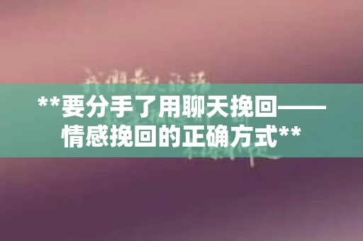 **要分手了用聊天挽回——情感挽回的正确方式**