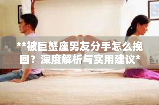 **被巨蟹座男友分手怎么挽回？深度解析与实用建议**