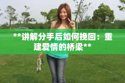 **讲解分手后如何挽回：重建爱情的桥梁**