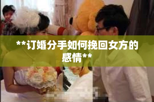 **订婚分手如何挽回女方的感情**