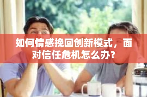 如何情感挽回创新模式，面对信任危机怎么办？