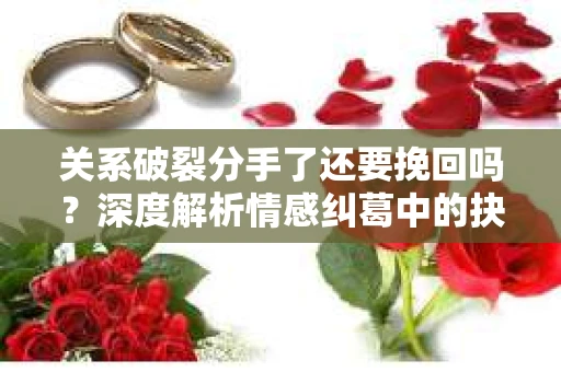 关系破裂分手了还要挽回吗？深度解析情感纠葛中的抉择