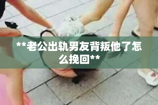 **老公出轨男友背叛他了怎么挽回**