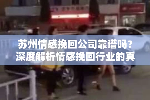苏州情感挽回公司靠谱吗？深度解析情感挽回行业的真实面貌
