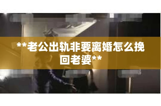 **老公出轨非要离婚怎么挽回老婆**