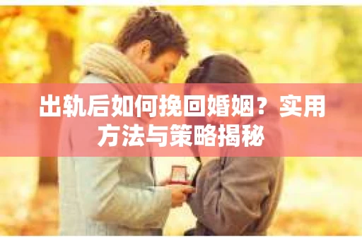 出轨后如何挽回婚姻？实用方法与策略揭秘