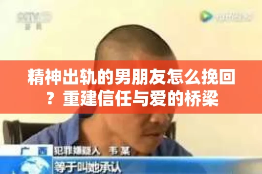 精神出轨的男朋友怎么挽回？重建信任与爱的桥梁