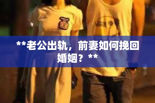 **老公出轨，前妻如何挽回婚姻？**