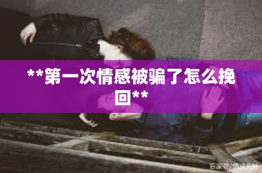 **第一次情感被骗了怎么挽回**