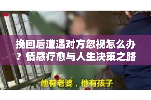 挽回后遭遇对方忽视怎么办？情感疗愈与人生决策之路