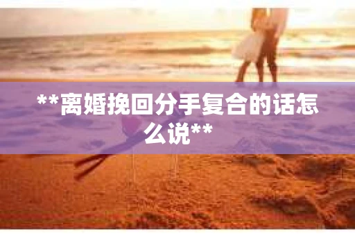**离婚挽回分手复合的话怎么说**