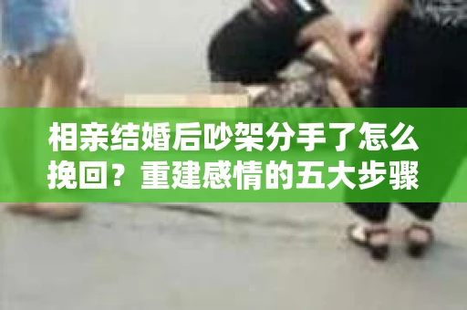 相亲结婚后吵架分手了怎么挽回？重建感情的五大步骤