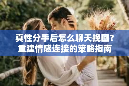 真性分手后怎么聊天挽回？重建情感连接的策略指南