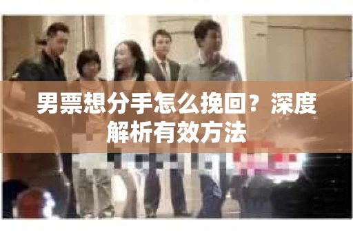 男票想分手怎么挽回？深度解析有效方法