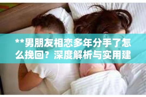 **男朋友相恋多年分手了怎么挽回？深度解析与实用建议**
