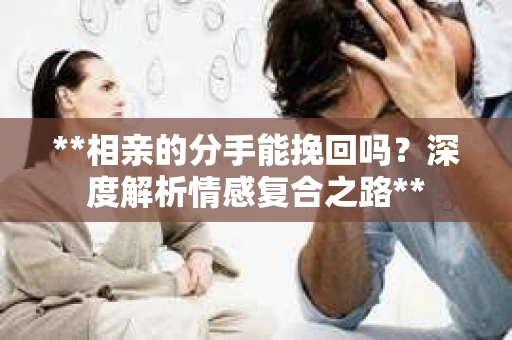 **相亲的分手能挽回吗？深度解析情感复合之路**