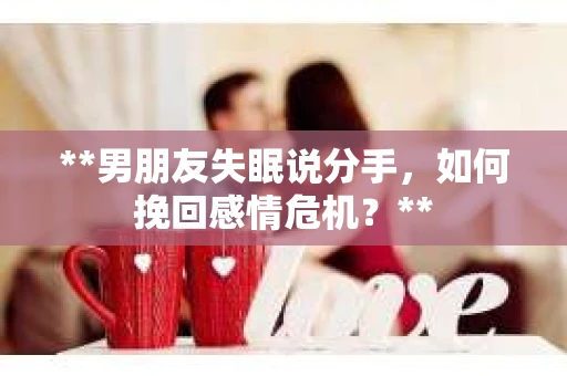 **男朋友失眠说分手，如何挽回感情危机？**