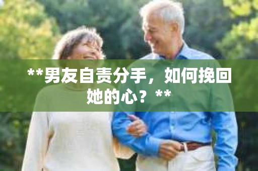 **男友自责分手，如何挽回她的心？**