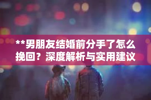 **男朋友结婚前分手了怎么挽回？深度解析与实用建议**