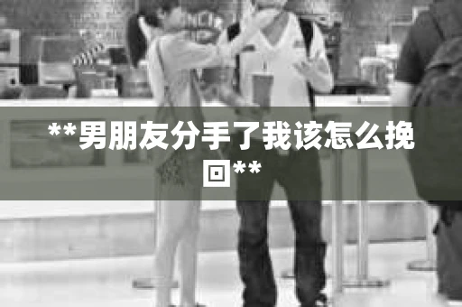 **男朋友分手了我该怎么挽回**
