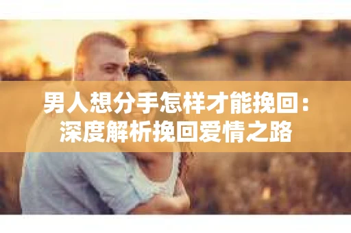 男人想分手怎样才能挽回：深度解析挽回爱情之路