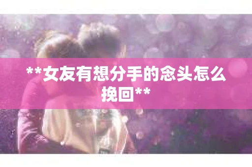 **女友有想分手的念头怎么挽回**