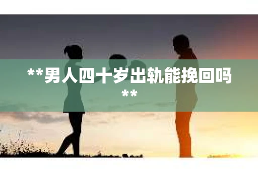 **男人四十岁出轨能挽回吗**