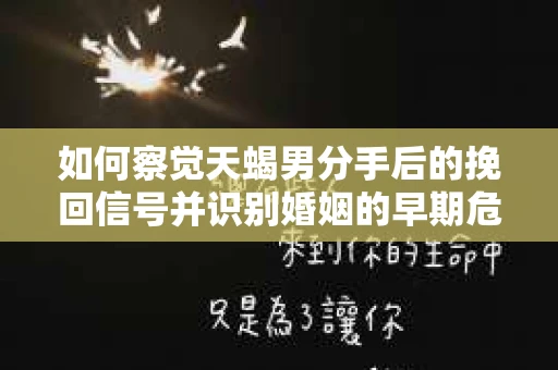 如何察觉天蝎男分手后的挽回信号并识别婚姻的早期危机？怎么办？