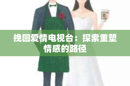 挽回爱情电视台：探索重塑情感的路径