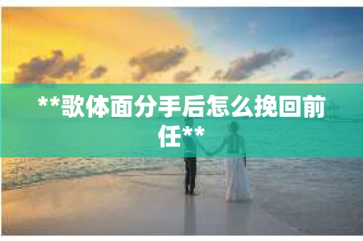 **歌体面分手后怎么挽回前任**