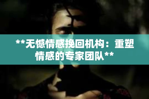 **无憾情感挽回机构：重塑情感的专家团队**