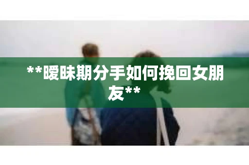 **暧昧期分手如何挽回女朋友**