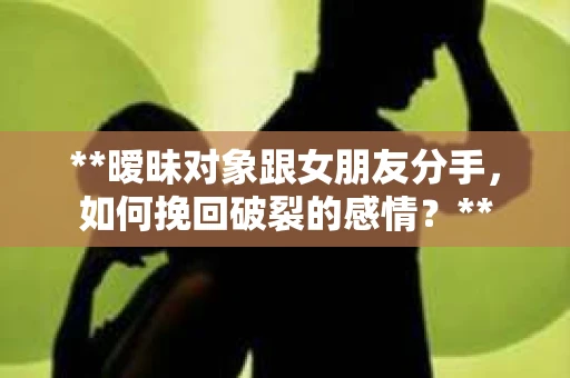 **暧昧对象跟女朋友分手，如何挽回破裂的感情？**