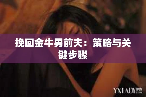 挽回金牛男前夫：策略与关键步骤
