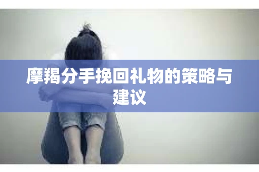 摩羯分手挽回礼物的策略与建议