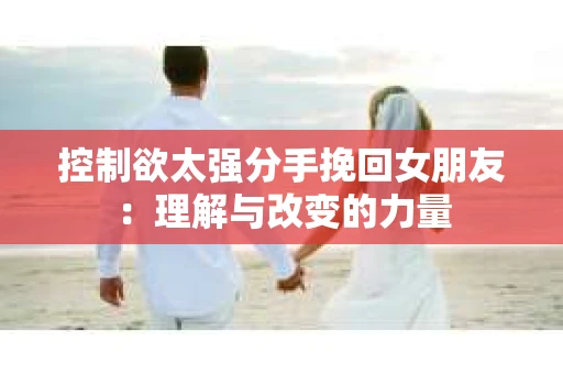 控制欲太强分手挽回女朋友：理解与改变的力量