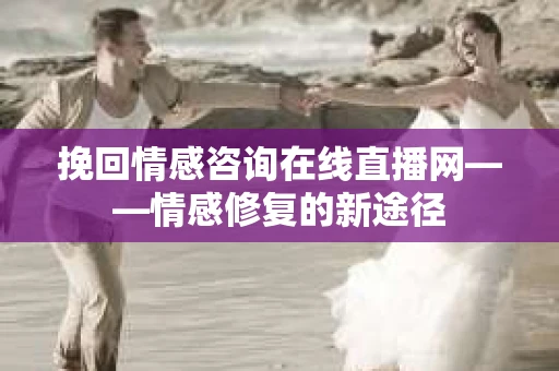 挽回情感咨询在线直播网——情感修复的新途径
