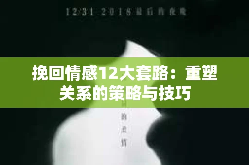 挽回情感12大套路：重塑关系的策略与技巧