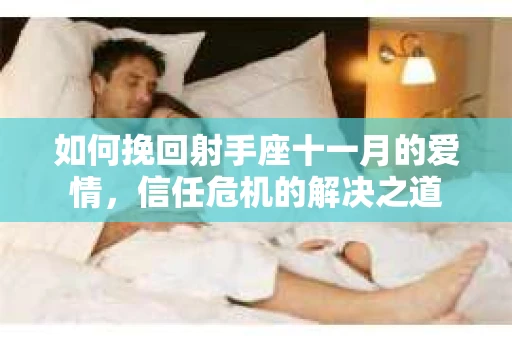 如何挽回射手座十一月的爱情，信任危机的解决之道